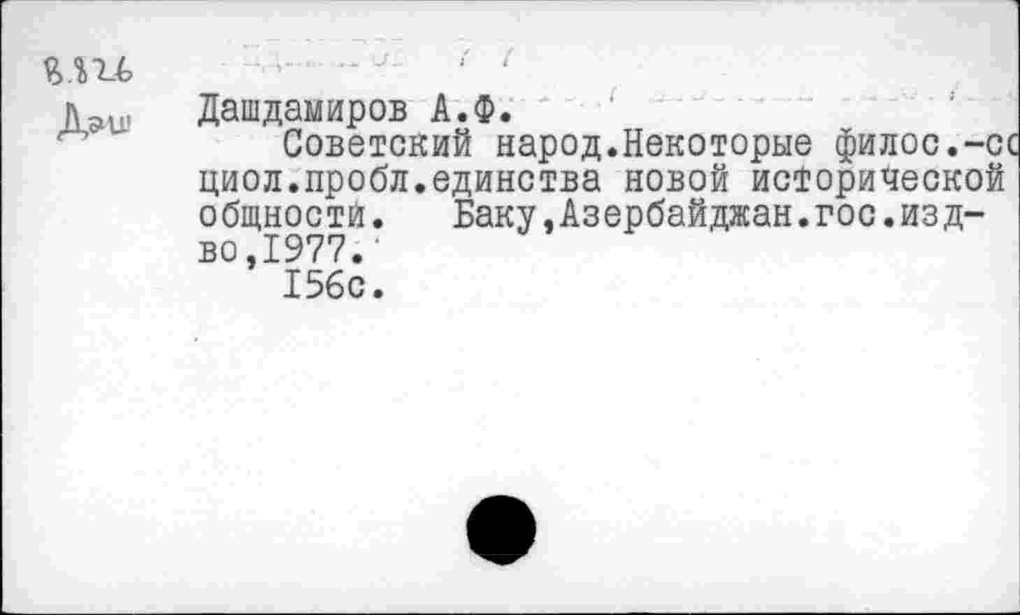 ﻿ДЭЛ!'
Дашдамиров А.Ф.
Советский народ.Некоторые филос.-сс циол.пробл.единства новой исторической общности.	Баку.Азербайджан.гос.изд-
во,1977.‘ 156с.